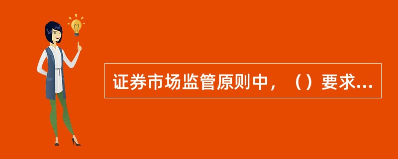 证券市场监管原则中，（）要求证券市场具有充分的透明度，要实现市场信息的公开化。