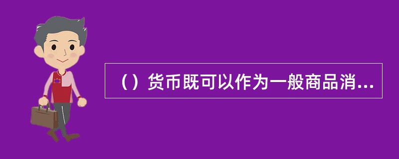 （）货币既可以作为一般商品消费，也可以作为货币进行流通。