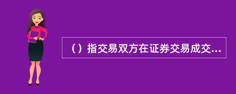 （）指交易双方在证券交易成交后，商定按照契约规定的数量和价格，在将来的某一特定日