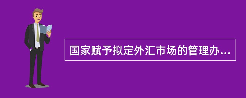 国家赋予拟定外汇市场的管理办法，监督管理外汇市场的运作秩序，培育和发展外汇市场职