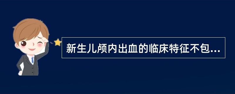 新生儿颅内出血的临床特征不包括（）