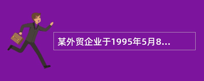 某外贸企业于1995年5月8日将一批出口货物向保险公司投保货物运输保险，起运港为