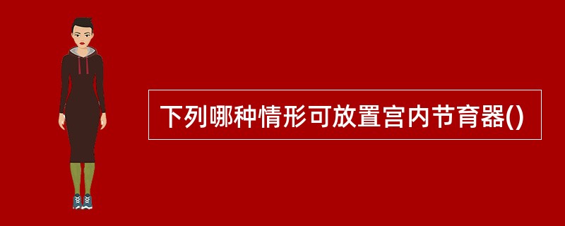 下列哪种情形可放置宫内节育器()