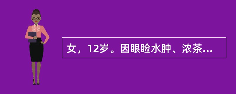 女，12岁。因眼睑水肿、浓茶水色尿而就诊。查体：颜面眼睑水肿，血压140/96m