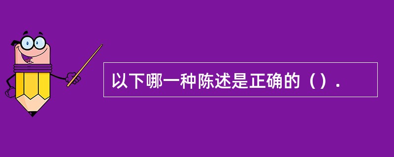 以下哪一种陈述是正确的（）.