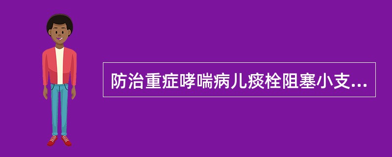 防治重症哮喘病儿痰栓阻塞小支气管的最主要措施是（）