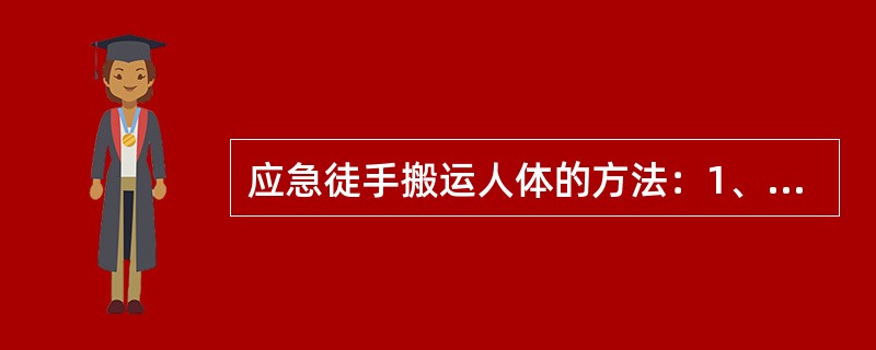 应急徒手搬运人体的方法：1、单人徒手搭臂搀扶式2、单人徒手背人式3、单人徒手抱人