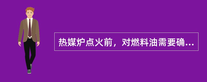 热媒炉点火前，对燃料油需要确认的是（）。