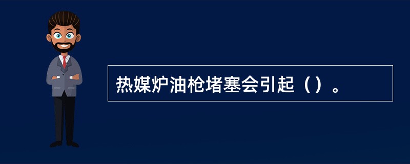 热媒炉油枪堵塞会引起（）。