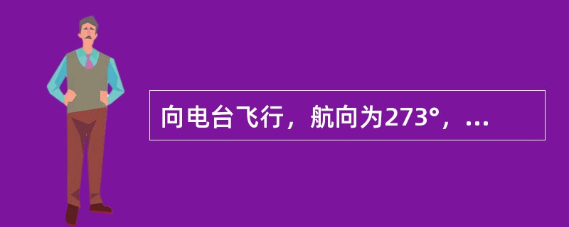 向电台飞行，航向为273°，航线角是270°，测出的电台磁方位为273°，计算出