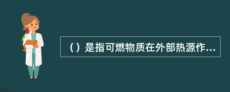 （）是指可燃物质在外部热源作用下，温度逐渐高，当达到自燃点时，即可着火燃烧的现象