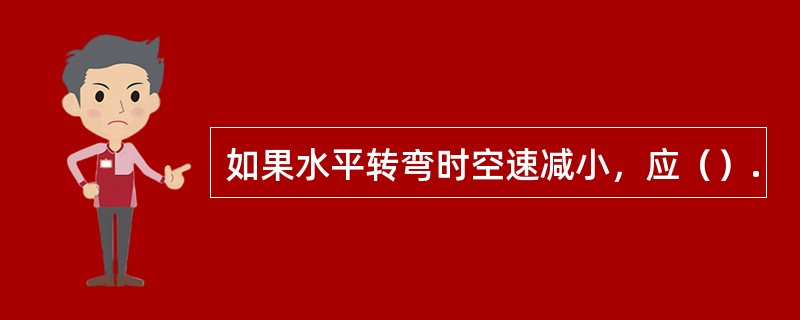 如果水平转弯时空速减小，应（）.