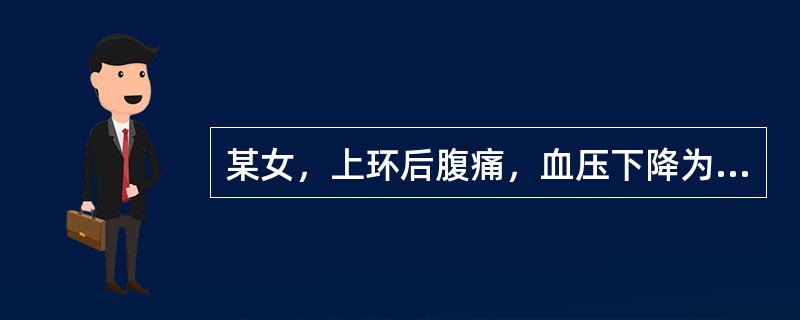 某女，上环后腹痛，血压下降为10.7／6.7kPa（80／50mmHg），心率1