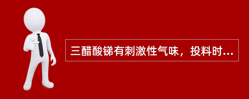 三醋酸锑有刺激性气味，投料时应带防毒面具。（）