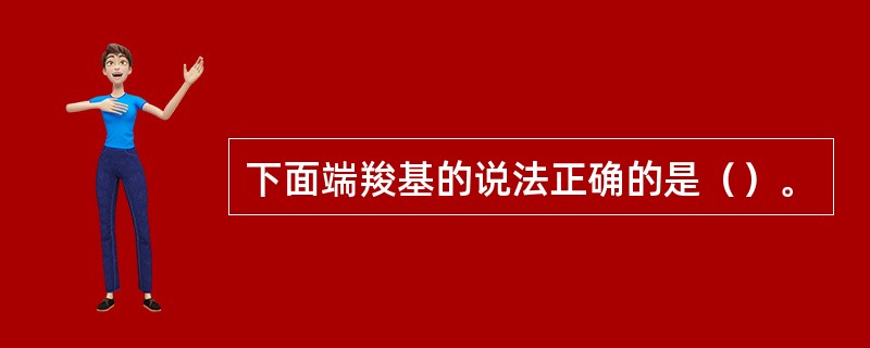 下面端羧基的说法正确的是（）。