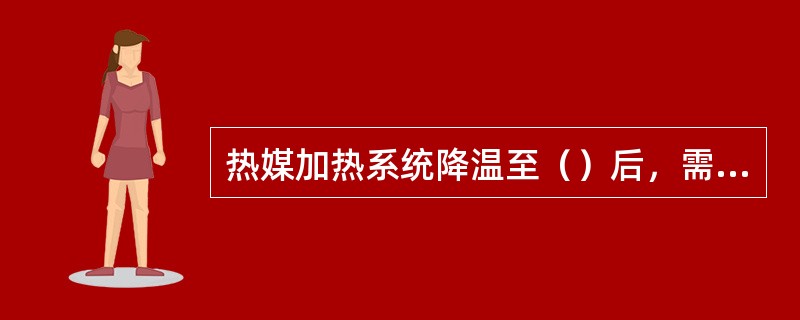 热媒加热系统降温至（）后，需要停炉。