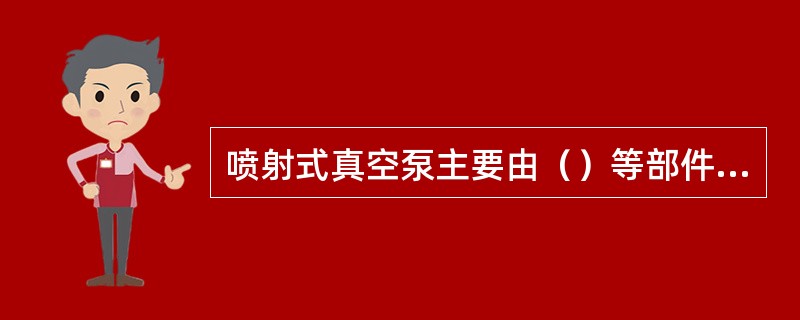 喷射式真空泵主要由（）等部件组成。