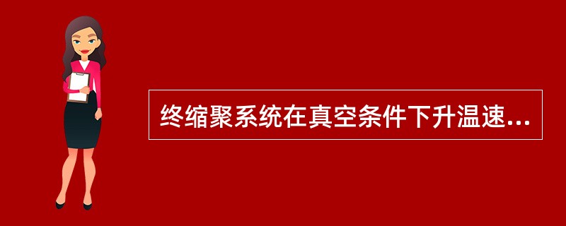 终缩聚系统在真空条件下升温速度可以大幅度提高。（）