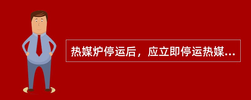 热媒炉停运后，应立即停运热媒循环泵。（）