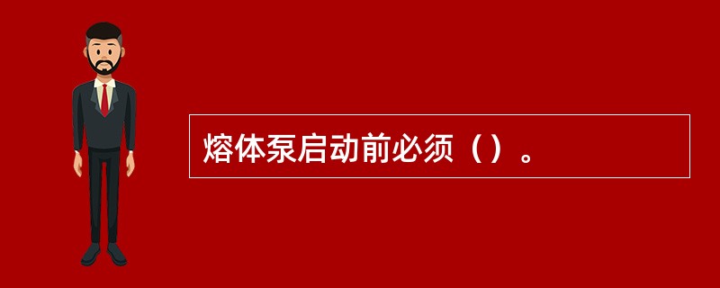 熔体泵启动前必须（）。