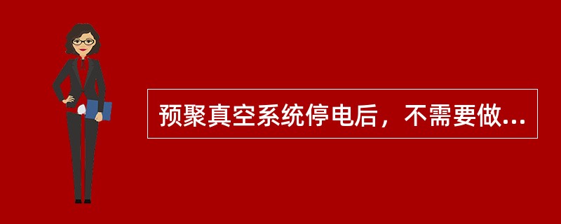 预聚真空系统停电后，不需要做的是（）。