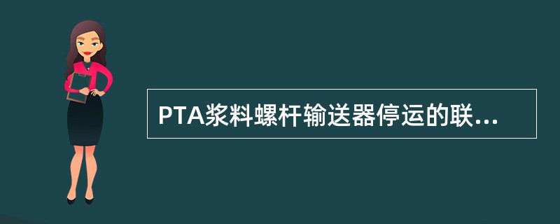 PTA浆料螺杆输送器停运的联锁条件有（）。