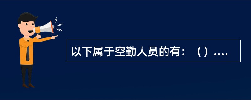 以下属于空勤人员的有：（）.①飞行人员②安全保卫员（空保）③乘务员④飞行签派员