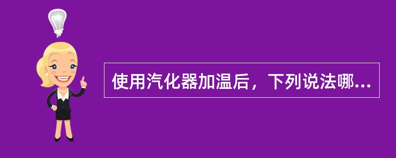 使用汽化器加温后，下列说法哪个正确（）.