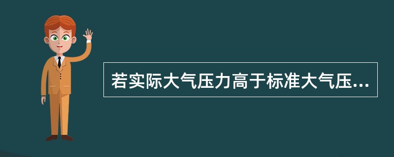 若实际大气压力高于标准大气压力，（）。