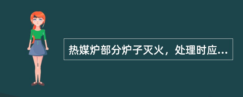 热媒炉部分炉子灭火，处理时应首先（）。