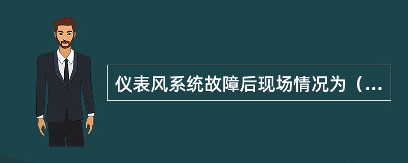 仪表风系统故障后现场情况为（）。