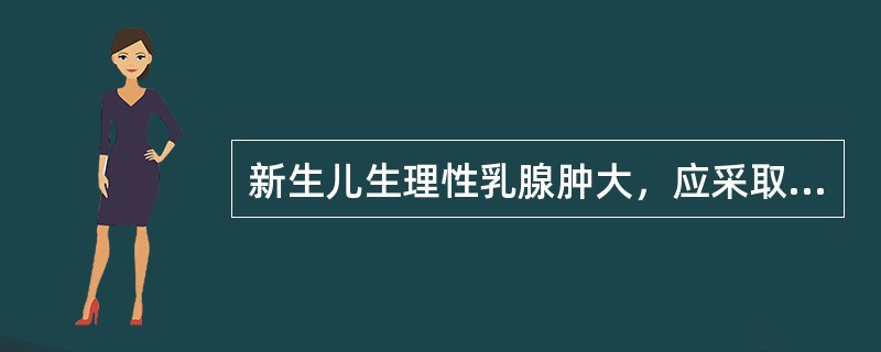 新生儿生理性乳腺肿大，应采取的措施为（）