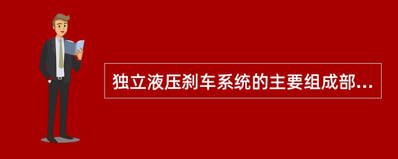 独立液压刹车系统的主要组成部分一般包括（）.