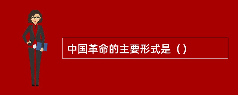 中国革命的主要形式是（）