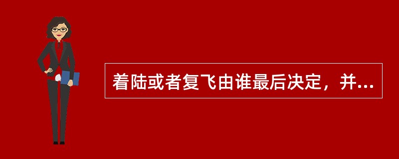 着陆或者复飞由谁最后决定，并且对其决定负责（）.