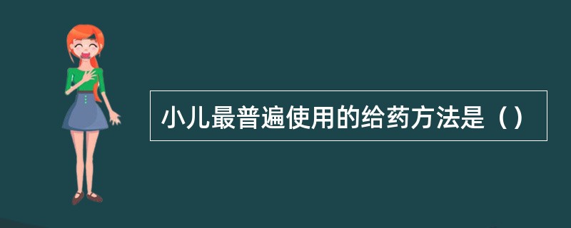 小儿最普遍使用的给药方法是（）