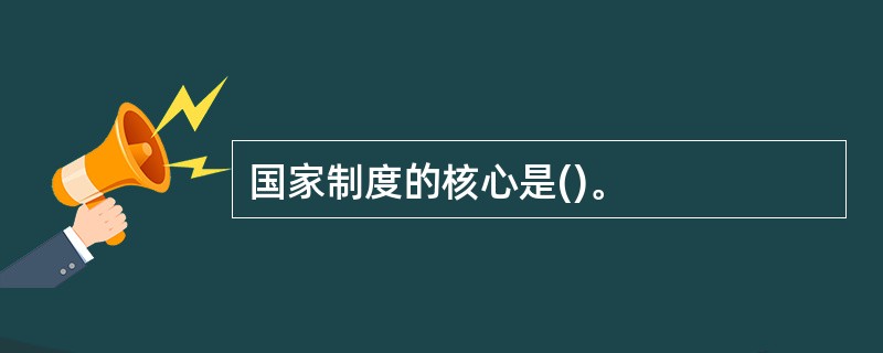 国家制度的核心是()。