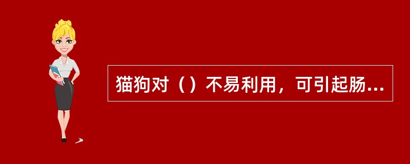 猫狗对（）不易利用，可引起肠道过度发发酵和腹泻。