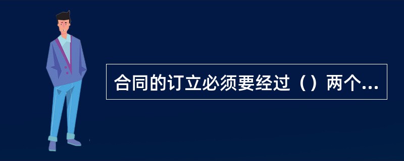 合同的订立必须要经过（）两个法定阶段。