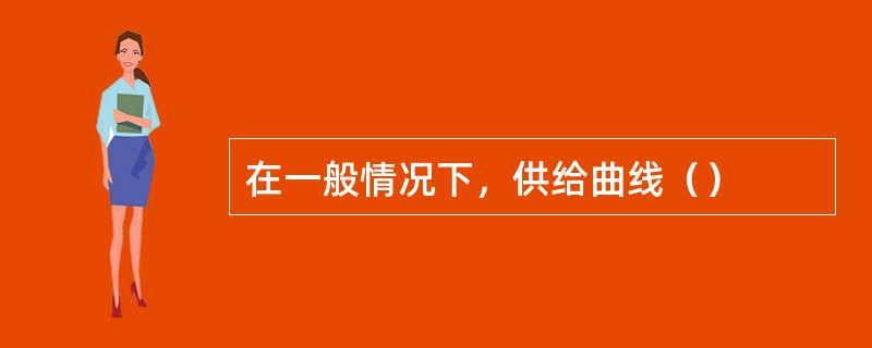 在一般情况下，供给曲线（）