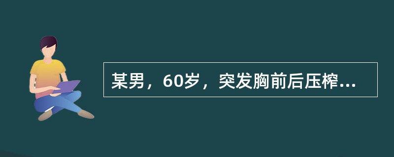 某男，60岁，突发胸前后压榨性剧痛，呈持续性伴窒息感，大汗淋漓，面色苍白，恶心，