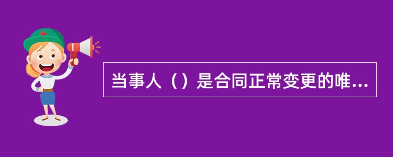 当事人（）是合同正常变更的唯一条件。