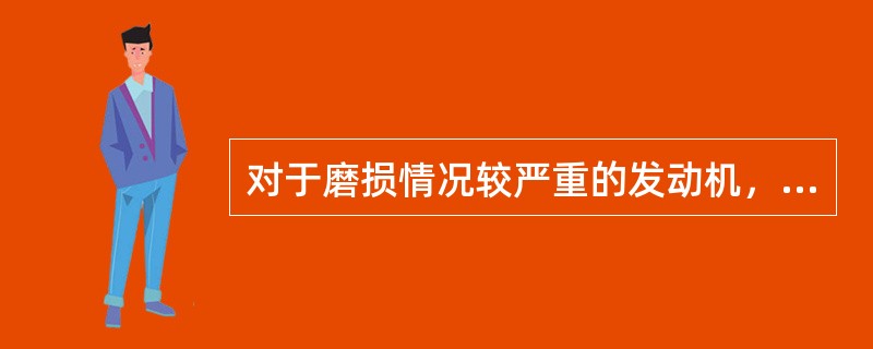 对于磨损情况较严重的发动机，在选择机油时，宜选用黏度小的机油。