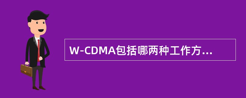W-CDMA包括哪两种工作方式（）。