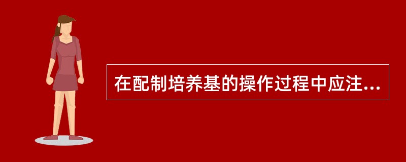 在配制培养基的操作过程中应注意些什么问题？为什么？