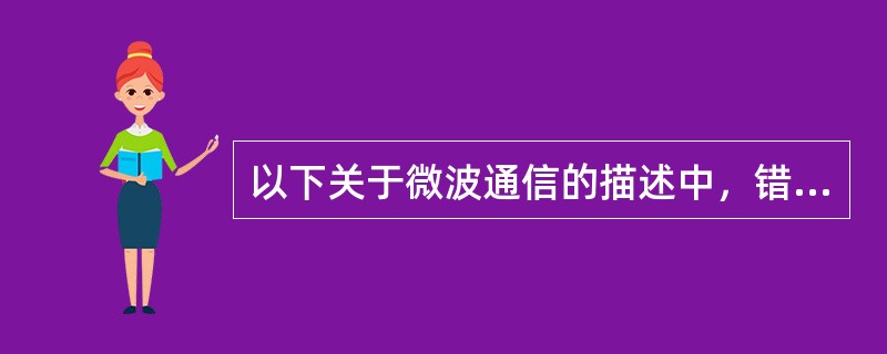 以下关于微波通信的描述中，错误的是（）。