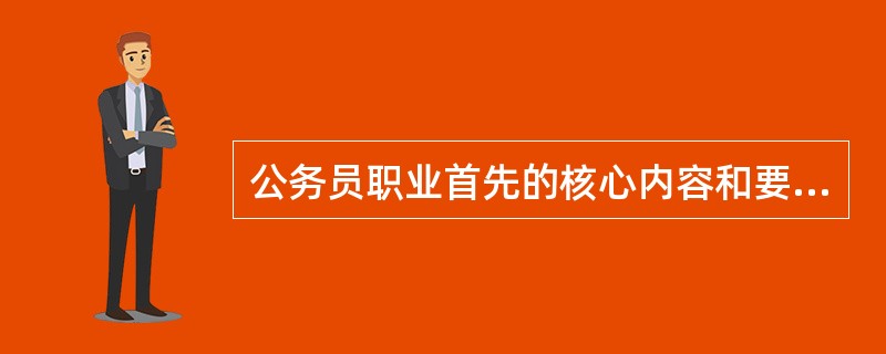 公务员职业首先的核心内容和要求是代表最广大人民群众的最大利益，全心全意为人民服务