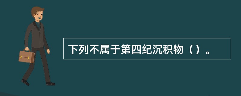 下列不属于第四纪沉积物（）。