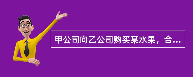 甲公司向乙公司购买某水果，合同对该水果的品质作了具体的规定，如水果甜度、水份、表