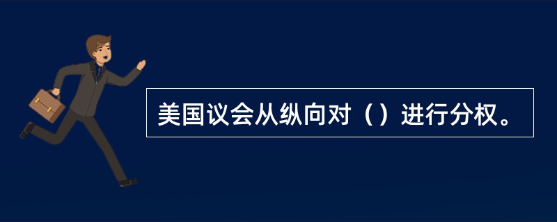 美国议会从纵向对（）进行分权。